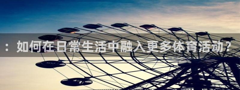 一竞技官网下载官方客服电话：：如何在日常生活中融入更