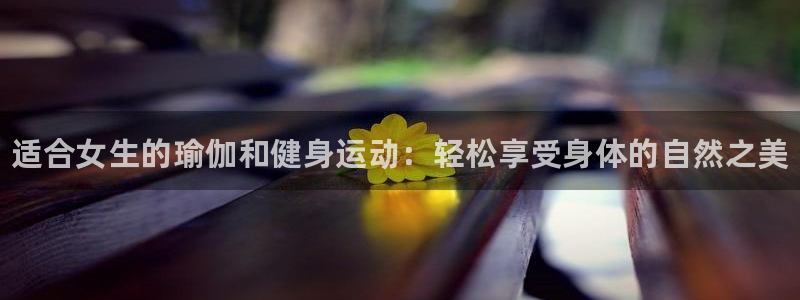 一竞技官网下载平台是正规平台吗知乎：适合女生的瑜伽和