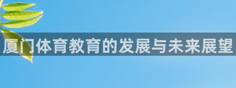 一竞技官方正版app官网：厦门体育教育的发展与未来展