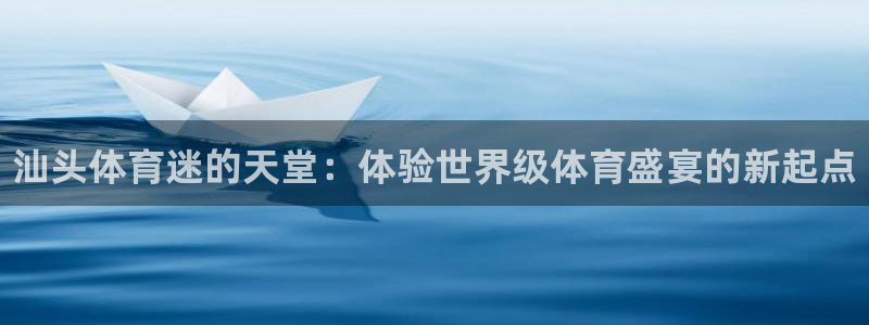 一竞技官方正版app集团官网首页网址：汕头体育迷的天堂：体验