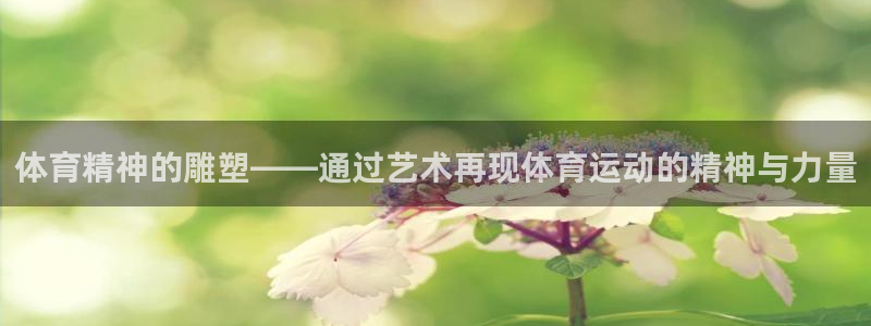 一竞技官方正版app娱乐代理怎么样：体育精神的雕塑—