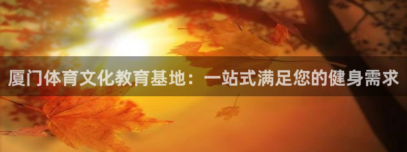 一竞技官网下载软件：厦门体育文化教育基地：一站式满足
