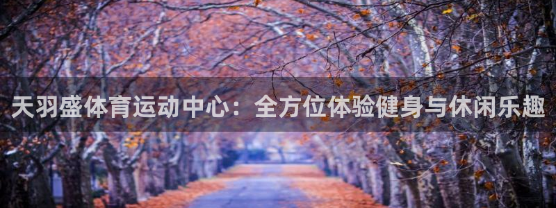 一竞技官网下载招商电话是多少号码：天羽盛体育运动中心：全方位