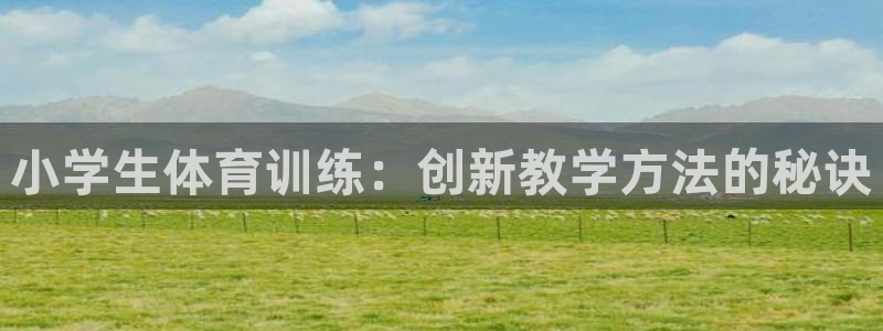 一竞技官网下载招商电话号码是多少啊：小学生体育训练：创新教学