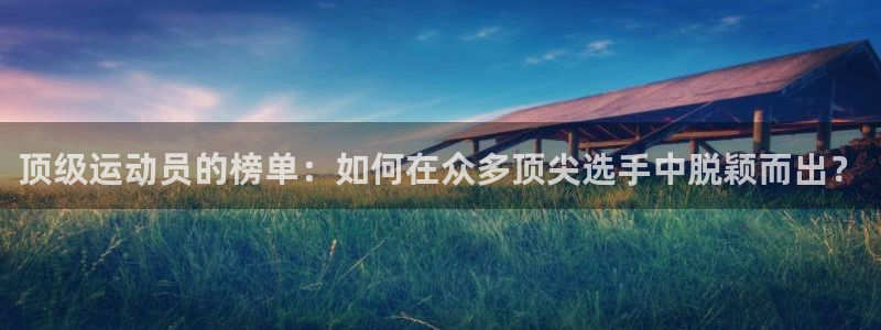 一竞技官网下载招商电话号码是多少啊：顶级运动员的榜单：如何在