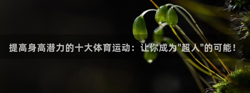 一竞技app：提高身高潜力的十大体育运动：让你成为\
